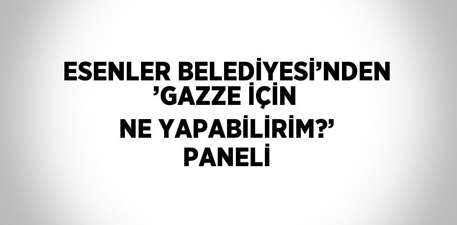 ESENLER BELEDİYESİ’NDEN ’GAZZE İÇİN NE YAPABİLİRİM?’ PANELİ