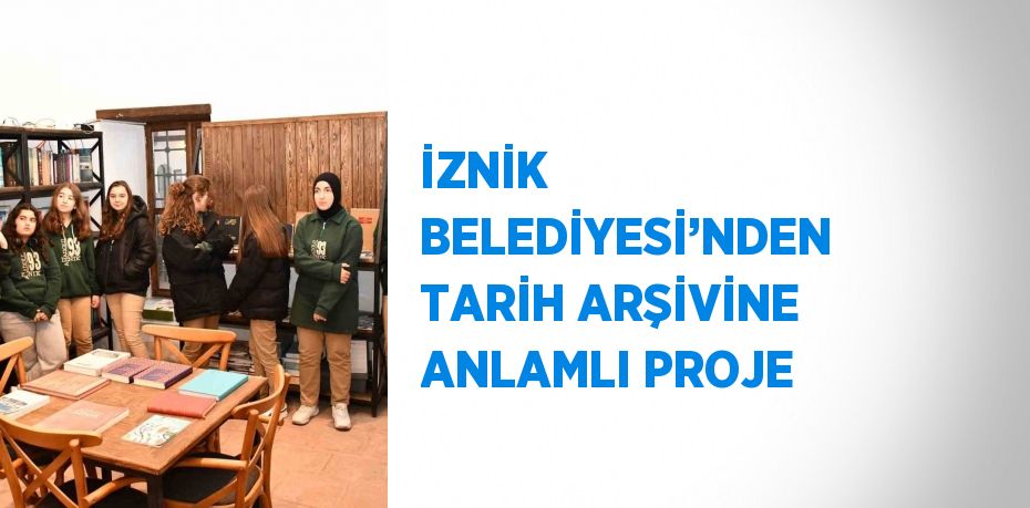 İZNİK BELEDİYESİ’NDEN TARİH ARŞİVİNE ANLAMLI PROJE