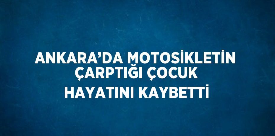 ANKARA’DA MOTOSİKLETİN ÇARPTIĞI ÇOCUK HAYATINI KAYBETTİ