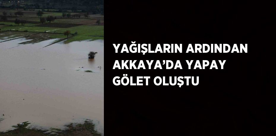 YAĞIŞLARIN ARDINDAN AKKAYA’DA YAPAY GÖLET OLUŞTU