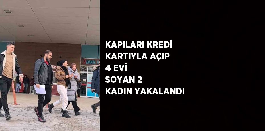 KAPILARI KREDİ KARTIYLA AÇIP 4 EVİ SOYAN 2 KADIN YAKALANDI