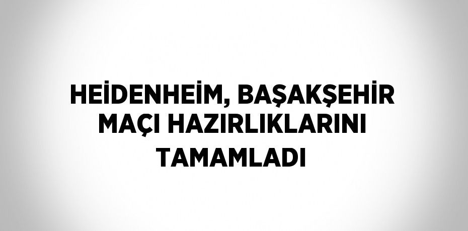 HEİDENHEİM, BAŞAKŞEHİR MAÇI HAZIRLIKLARINI TAMAMLADI