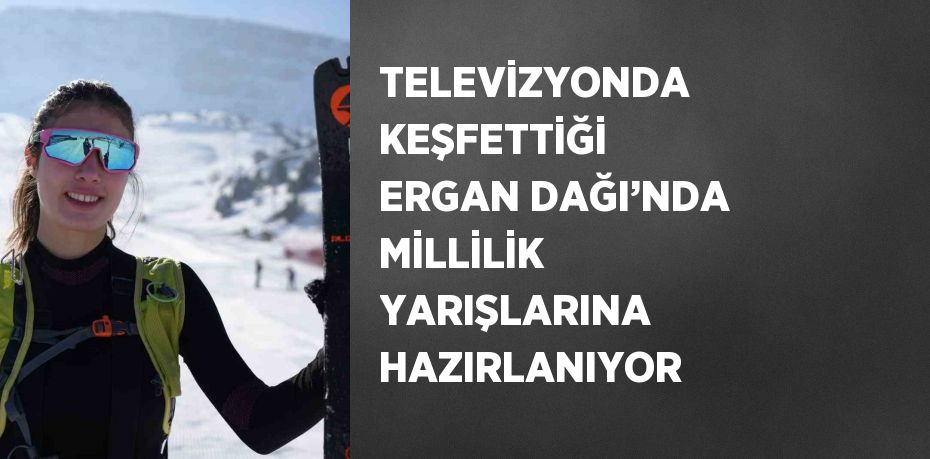 TELEVİZYONDA KEŞFETTİĞİ ERGAN DAĞI’NDA MİLLİLİK YARIŞLARINA HAZIRLANIYOR