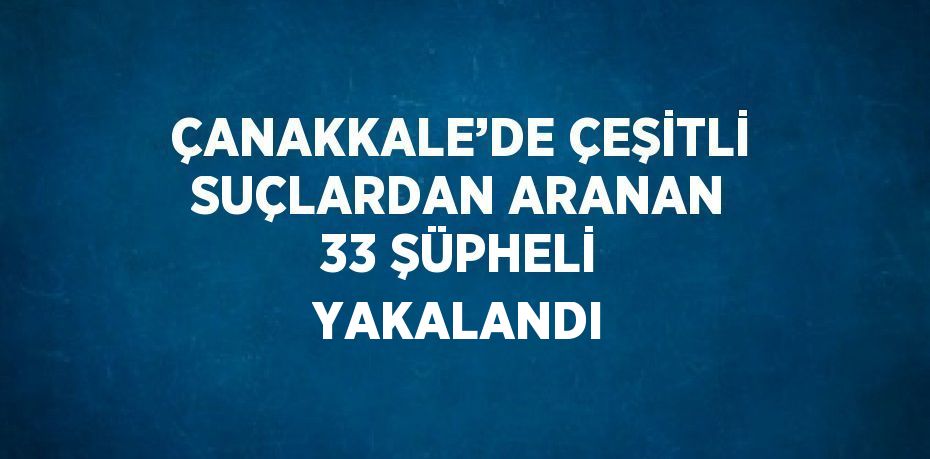 ÇANAKKALE’DE ÇEŞİTLİ SUÇLARDAN ARANAN 33 ŞÜPHELİ YAKALANDI