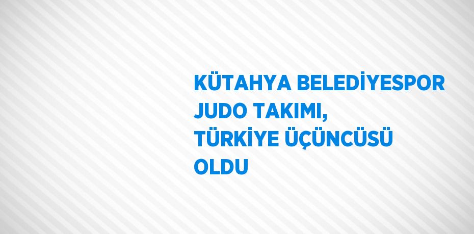 KÜTAHYA BELEDİYESPOR JUDO TAKIMI, TÜRKİYE ÜÇÜNCÜSÜ OLDU