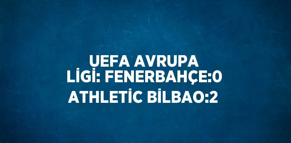 UEFA AVRUPA LİGİ: FENERBAHÇE:0 ATHLETİC BİLBAO:2