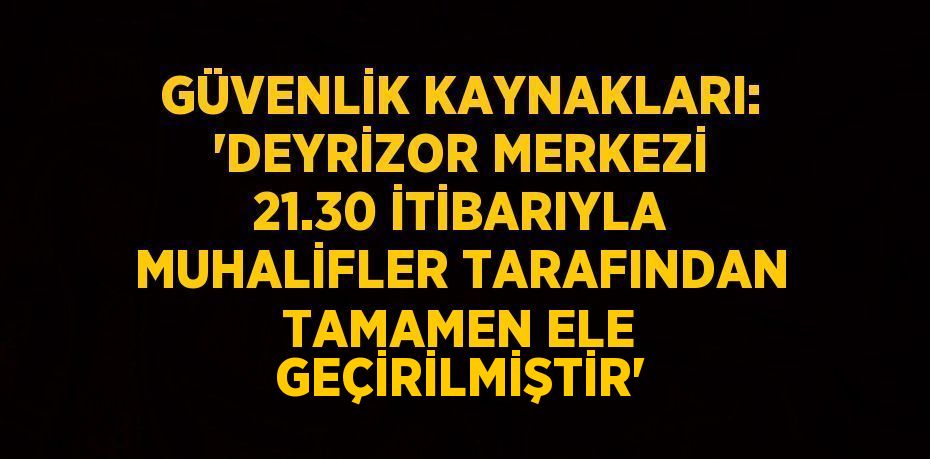 GÜVENLİK KAYNAKLARI: 'DEYRİZOR MERKEZİ 21.30 İTİBARIYLA MUHALİFLER TARAFINDAN TAMAMEN ELE GEÇİRİLMİŞTİR'