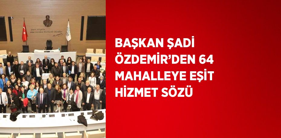 BAŞKAN ŞADİ ÖZDEMİR’DEN 64 MAHALLEYE EŞİT HİZMET SÖZÜ