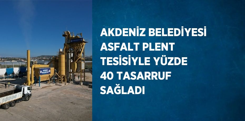 AKDENİZ BELEDİYESİ ASFALT PLENT TESİSİYLE YÜZDE 40 TASARRUF SAĞLADI