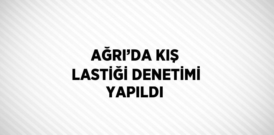 AĞRI’DA KIŞ LASTİĞİ DENETİMİ YAPILDI