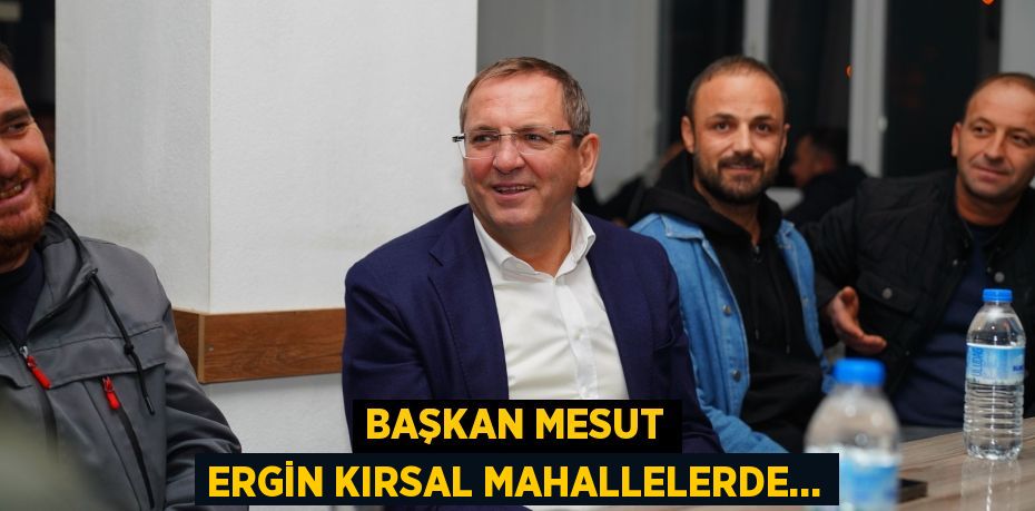 Başkan Mesut Ergin Kırsal Mahallelerde…