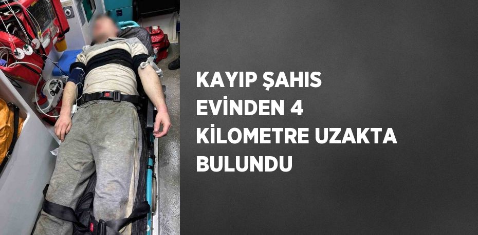 KAYIP ŞAHIS EVİNDEN 4 KİLOMETRE UZAKTA BULUNDU