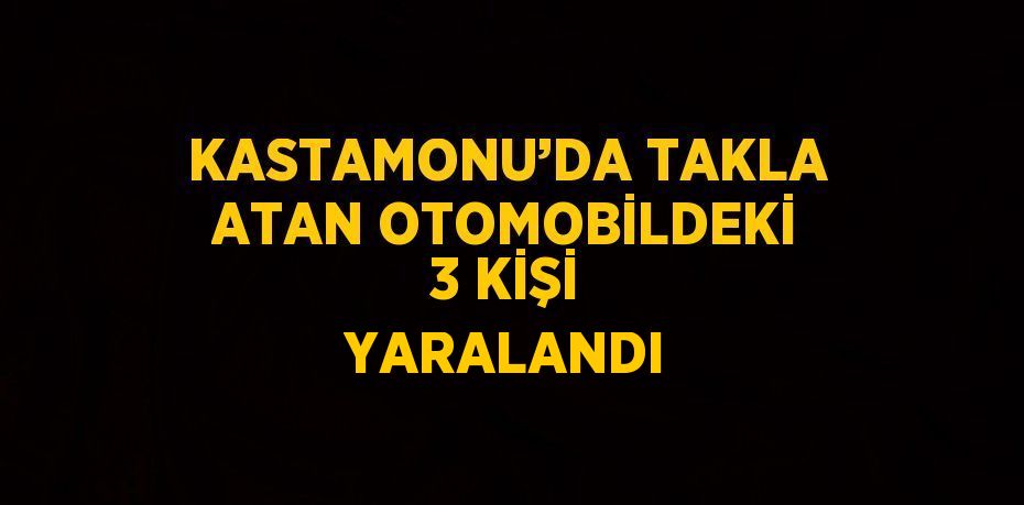 KASTAMONU’DA TAKLA ATAN OTOMOBİLDEKİ 3 KİŞİ YARALANDI