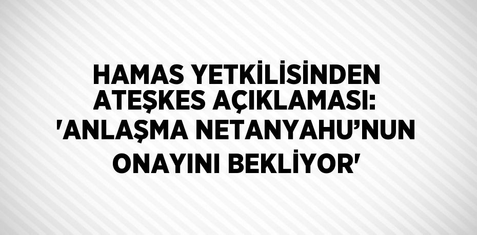 HAMAS YETKİLİSİNDEN ATEŞKES AÇIKLAMASI: 'ANLAŞMA NETANYAHU’NUN ONAYINI BEKLİYOR'