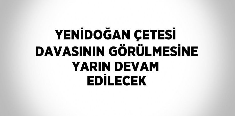 YENİDOĞAN ÇETESİ DAVASININ GÖRÜLMESİNE YARIN DEVAM EDİLECEK