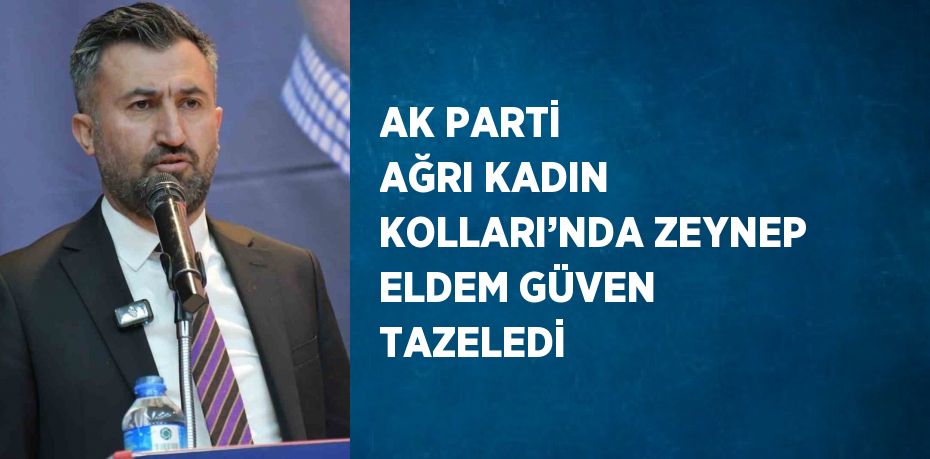 AK PARTİ AĞRI KADIN KOLLARI’NDA ZEYNEP ELDEM GÜVEN TAZELEDİ