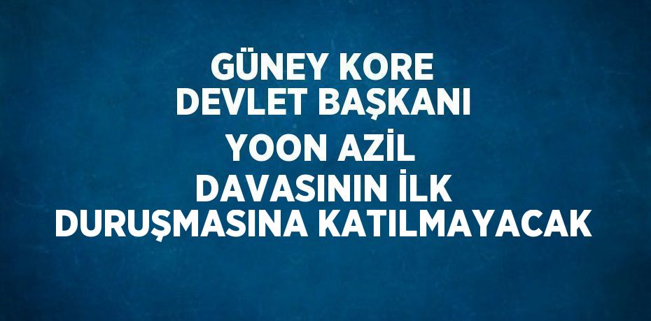 GÜNEY KORE DEVLET BAŞKANI YOON AZİL DAVASININ İLK DURUŞMASINA KATILMAYACAK