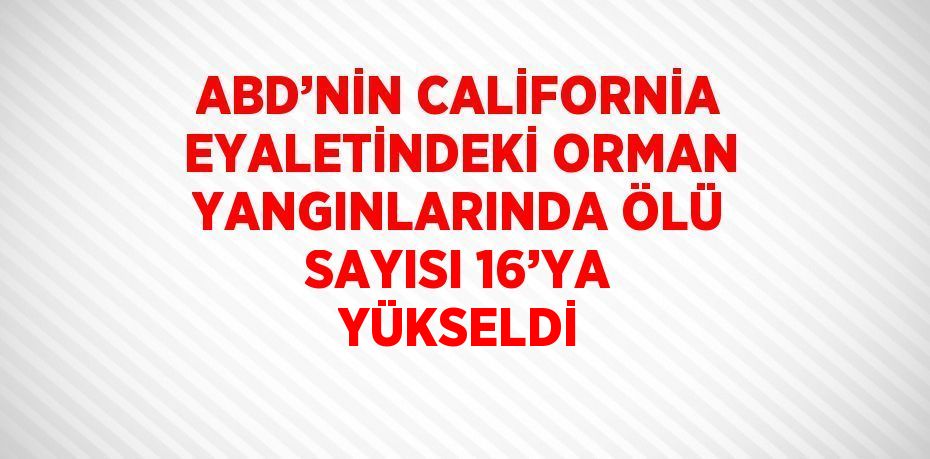 ABD’NİN CALİFORNİA EYALETİNDEKİ ORMAN YANGINLARINDA ÖLÜ SAYISI 16’YA YÜKSELDİ