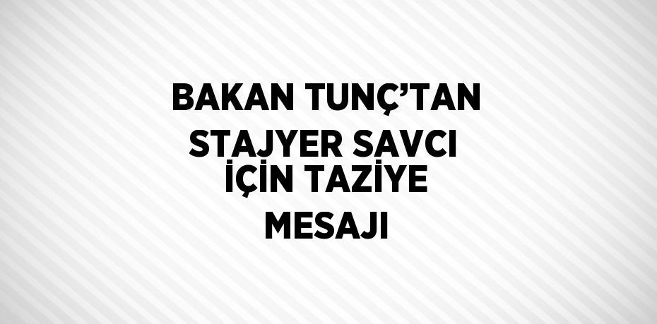 BAKAN TUNÇ’TAN STAJYER SAVCI İÇİN TAZİYE MESAJI