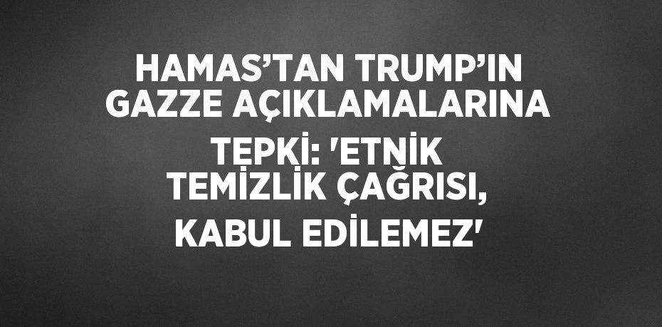 HAMAS’TAN TRUMP’IN GAZZE AÇIKLAMALARINA TEPKİ: 'ETNİK TEMİZLİK ÇAĞRISI, KABUL EDİLEMEZ'