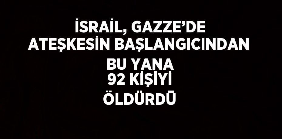 İSRAİL, GAZZE’DE ATEŞKESİN BAŞLANGICINDAN BU YANA 92 KİŞİYİ ÖLDÜRDÜ