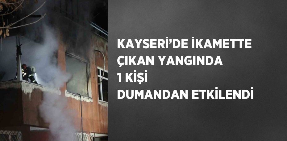 KAYSERİ’DE İKAMETTE ÇIKAN YANGINDA 1 KİŞİ DUMANDAN ETKİLENDİ