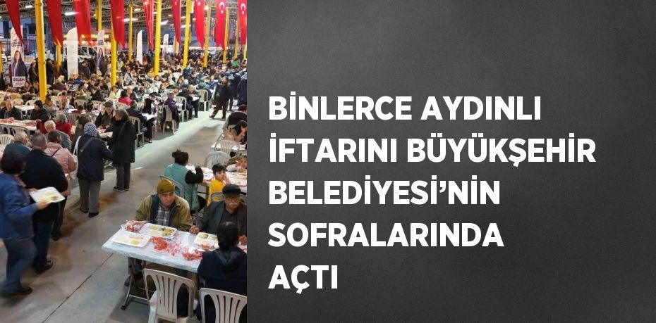 BİNLERCE AYDINLI İFTARINI BÜYÜKŞEHİR BELEDİYESİ’NİN SOFRALARINDA AÇTI