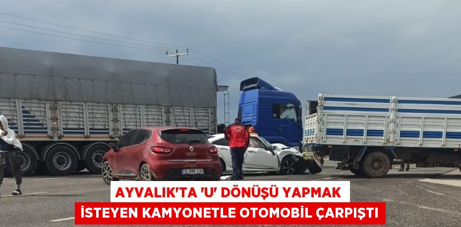 AYVALIK’TA “U” DÖNÜŞÜ YAPMAK İSTEYEN KAMYONETLE OTOMOBİL ÇARPIŞTI