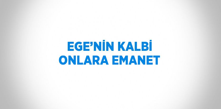 EGE’NİN KALBİ ONLARA EMANET