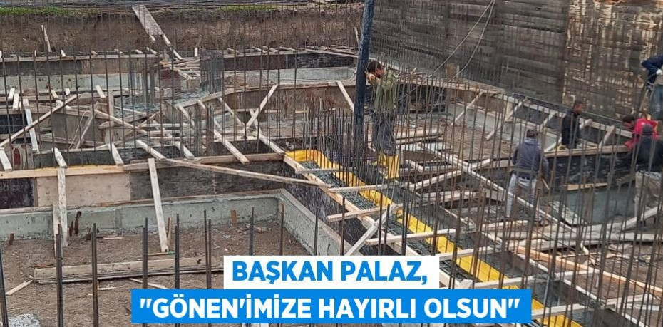 Başkan Palaz, "Gönen'imize hayırlı olsun"