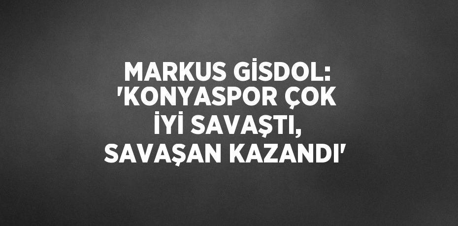 MARKUS GİSDOL: 'KONYASPOR ÇOK İYİ SAVAŞTI, SAVAŞAN KAZANDI'