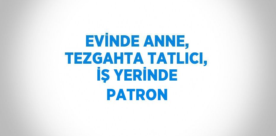 EVİNDE ANNE, TEZGAHTA TATLICI, İŞ YERİNDE PATRON