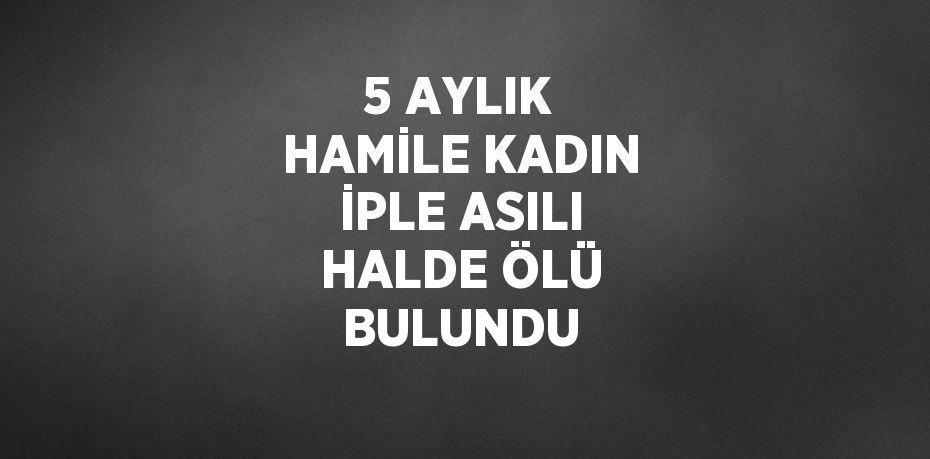 5 AYLIK HAMİLE KADIN İPLE ASILI HALDE ÖLÜ BULUNDU