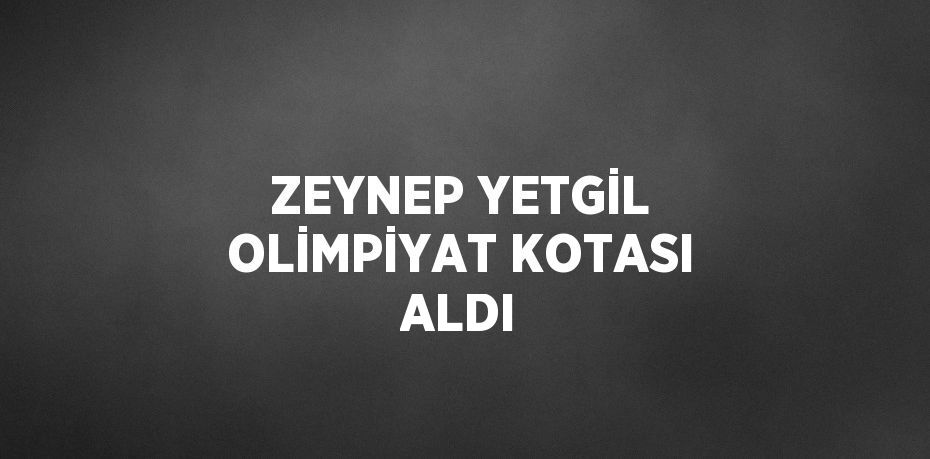 ZEYNEP YETGİL OLİMPİYAT KOTASI ALDI