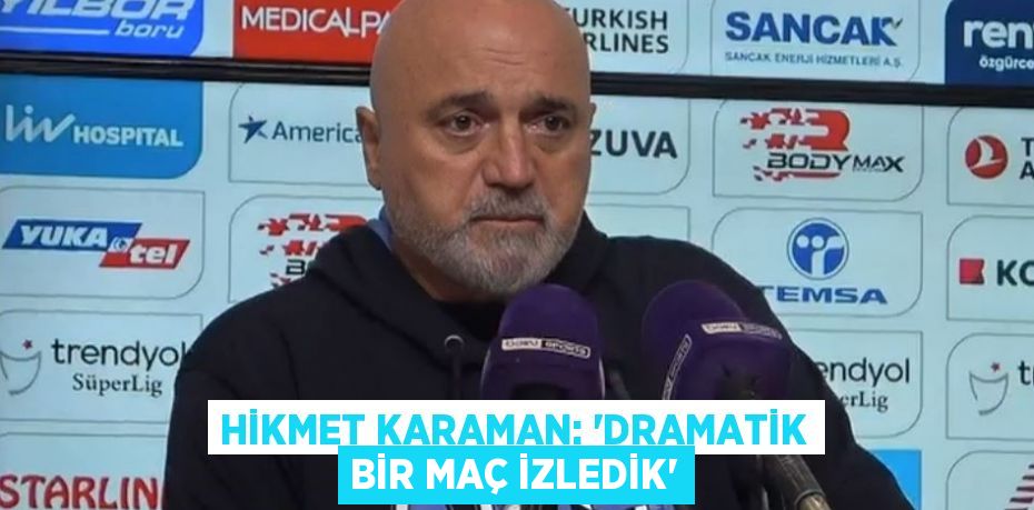 HİKMET KARAMAN: 'DRAMATİK BİR MAÇ İZLEDİK'