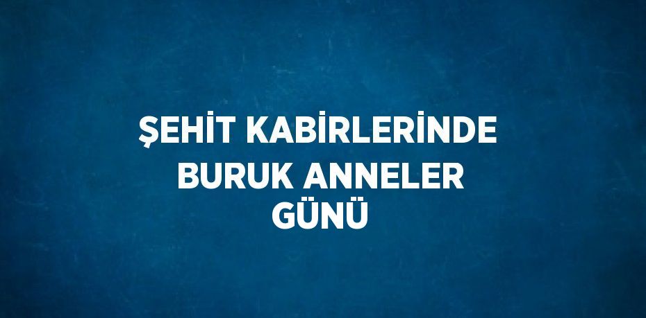 ŞEHİT KABİRLERİNDE BURUK ANNELER GÜNÜ