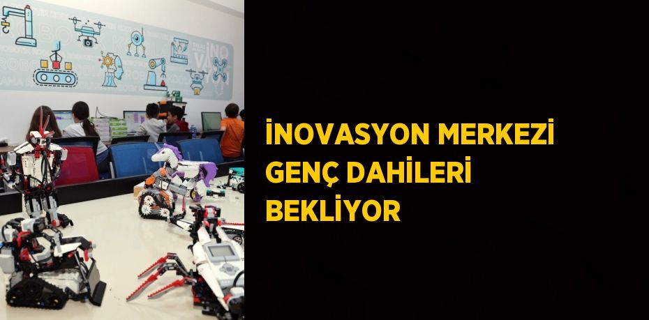 İNOVASYON MERKEZİ GENÇ DAHİLERİ BEKLİYOR