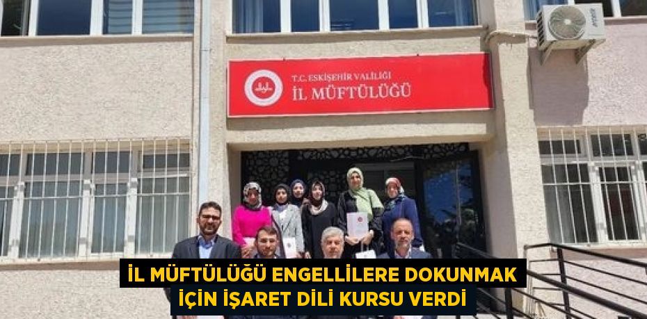 İL MÜFTÜLÜĞÜ ENGELLİLERE DOKUNMAK İÇİN İŞARET DİLİ KURSU VERDİ