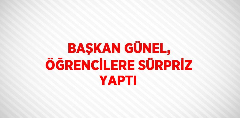 BAŞKAN GÜNEL, ÖĞRENCİLERE SÜRPRİZ YAPTI