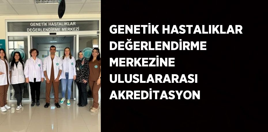 GENETİK HASTALIKLAR DEĞERLENDİRME MERKEZİNE ULUSLARARASI AKREDİTASYON