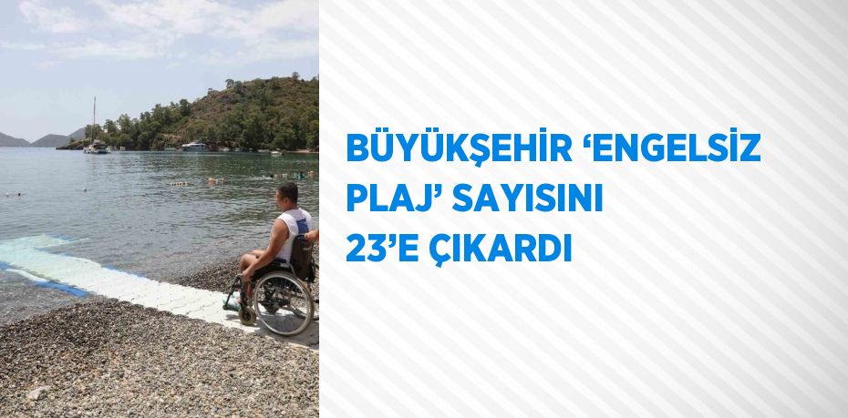 BÜYÜKŞEHİR ‘ENGELSİZ PLAJ’ SAYISINI 23’E ÇIKARDI