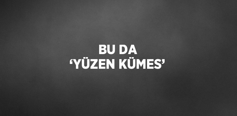 BU DA ‘YÜZEN KÜMES’