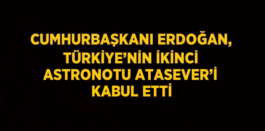 CUMHURBAŞKANI ERDOĞAN, TÜRKİYE’NİN İKİNCİ ASTRONOTU ATASEVER’İ KABUL ETTİ