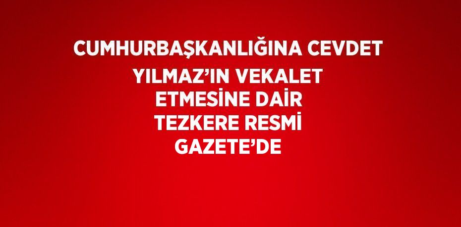 CUMHURBAŞKANLIĞINA CEVDET YILMAZ’IN VEKALET ETMESİNE DAİR TEZKERE RESMİ GAZETE’DE