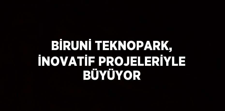 BİRUNİ TEKNOPARK, İNOVATİF PROJELERİYLE BÜYÜYOR