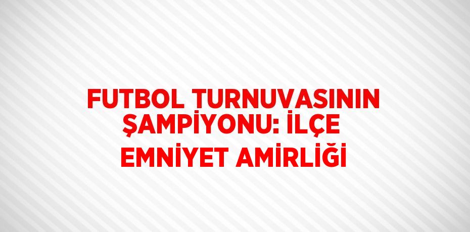 FUTBOL TURNUVASININ ŞAMPİYONU: İLÇE EMNİYET AMİRLİĞİ