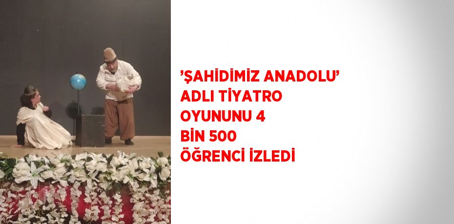 ’ŞAHİDİMİZ ANADOLU’ ADLI TİYATRO OYUNUNU 4 BİN 500 ÖĞRENCİ İZLEDİ