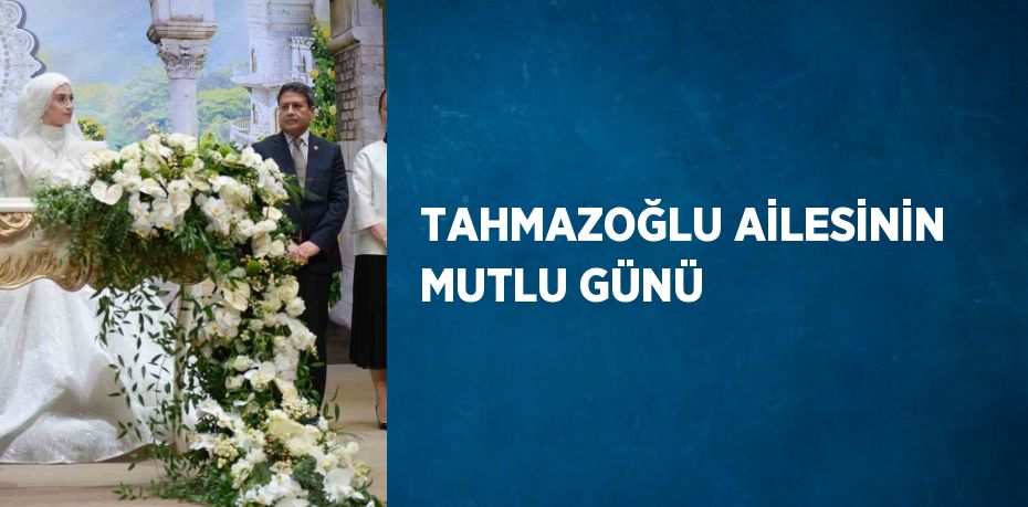 TAHMAZOĞLU AİLESİNİN MUTLU GÜNÜ