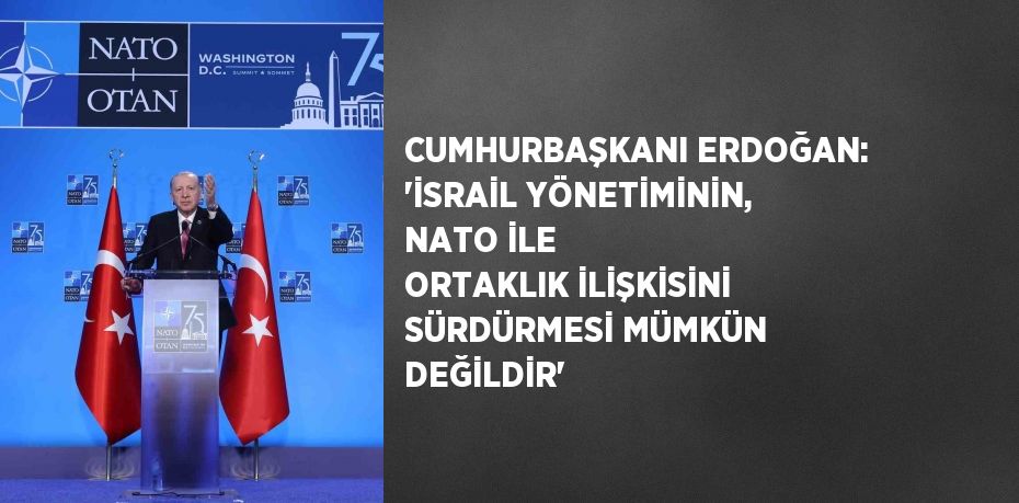 CUMHURBAŞKANI ERDOĞAN: 'İSRAİL YÖNETİMİNİN, NATO İLE ORTAKLIK İLİŞKİSİNİ SÜRDÜRMESİ MÜMKÜN DEĞİLDİR'