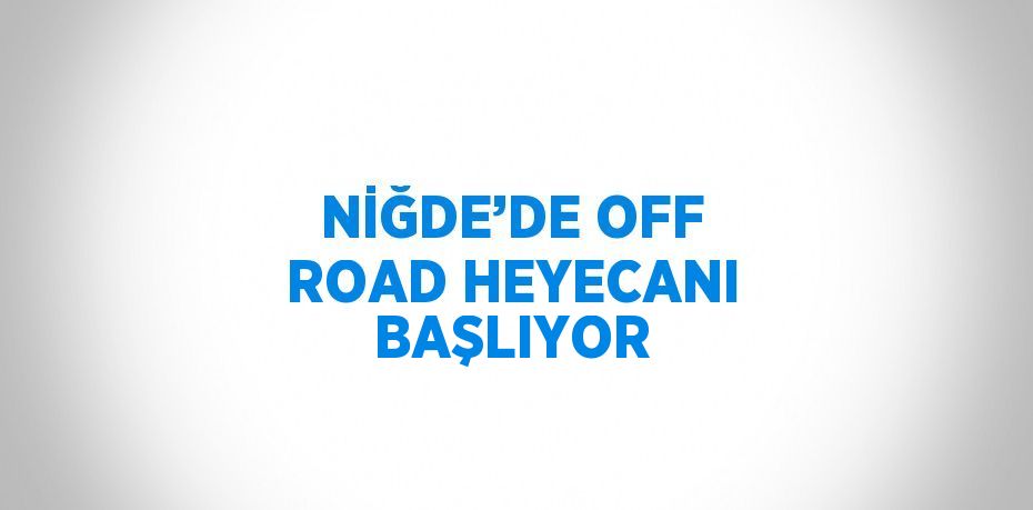 NİĞDE’DE OFF ROAD HEYECANI BAŞLIYOR